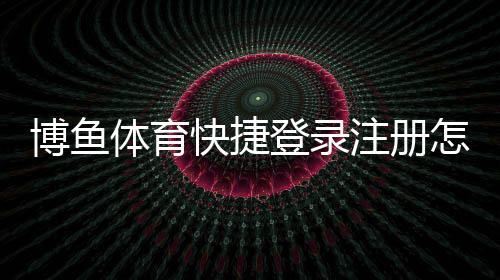 博鱼体育快捷登录注册怎么操作?新手一键快速注册与登录图文教程