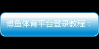 博鱼体育平台登录教程:新手注册与登录全流程、常见问题与安全设置详解