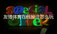 友博体育在线投注怎么玩?新手必看规则、玩法与实战攻略