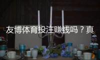友博体育投注赚钱吗?真实盈利分析、风险识别与新手指南