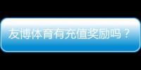 友博体育有充值奖励吗?最新充值优惠类型、领取条件与实用攻略