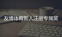 友博体育新人注册专属奖励怎么领取?最新福利、领取攻略与使用注意事项
