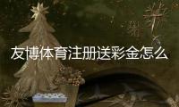 友博体育注册送彩金怎么领?最新领取教程与安全注意事项
