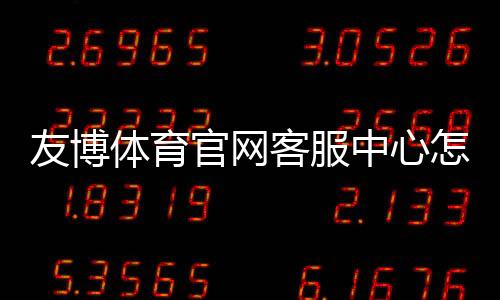 友博体育官网客服中心怎么联系客服?联系方式、在线时间与常见问题快速指南