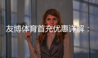 友博体育首充优惠详解:2026最新活动、领取步骤与注意事项