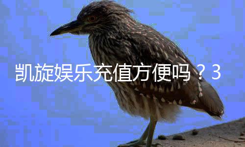凯旋娱乐充值方便吗?3分钟了解快速到账技巧与注意事项