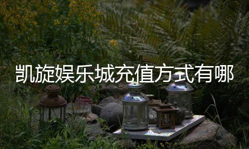 凯旋娱乐城充值方式有哪些?一文详解最新存款渠道与技巧