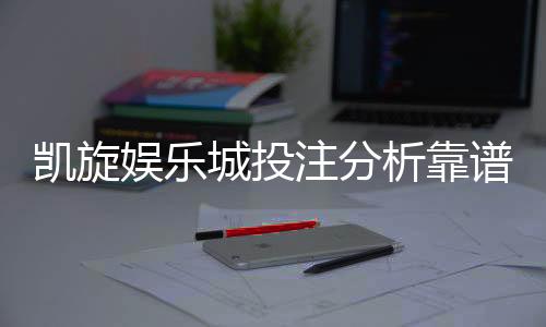 凯旋娱乐城投注分析靠谱吗?深度评测与玩家真实体验分享