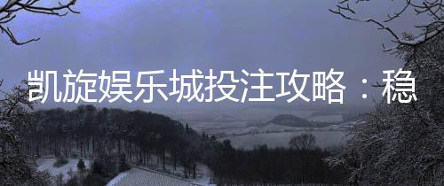 凯旋娱乐城投注攻略:稳赢技巧与实战策略解析