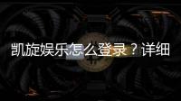 凯旋娱乐怎么登录？详细步骤与常见问题解答