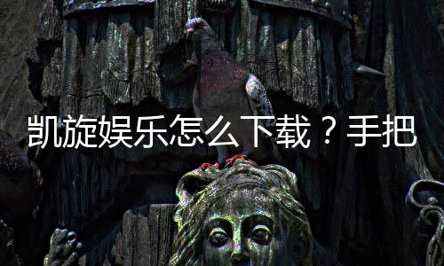 凯旋娱乐怎么下载？手把手教你快速安装畅玩攻略