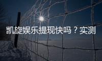 凯旋娱乐提现快吗?实测到账速度与提款体验分享