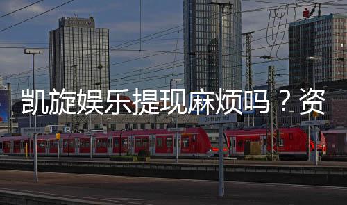 凯旋娱乐提现麻烦吗?资深玩家分享快速到账技巧