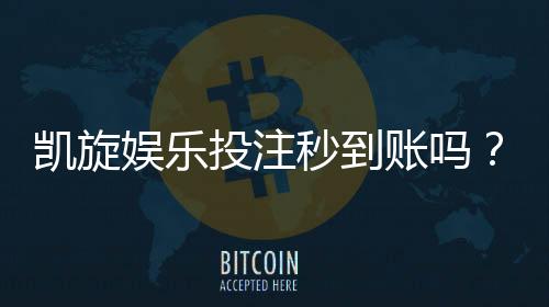 凯旋娱乐投注秒到账吗?实测到账速度与提款技巧分享