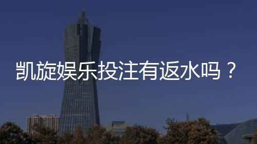 凯旋娱乐投注有返水吗?揭秘高返水活动与实战技巧