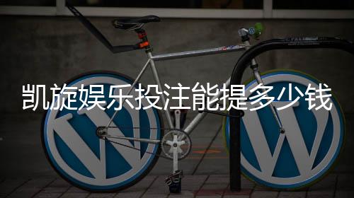 凯旋娱乐投注能提多少钱?揭秘提款额度与到账时效