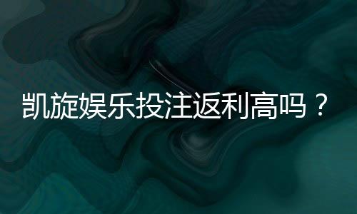凯旋娱乐投注返利高吗?揭秘高返利活动与实战技巧