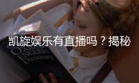 凯旋娱乐有直播吗?揭秘平台真人直播与特色游戏体验