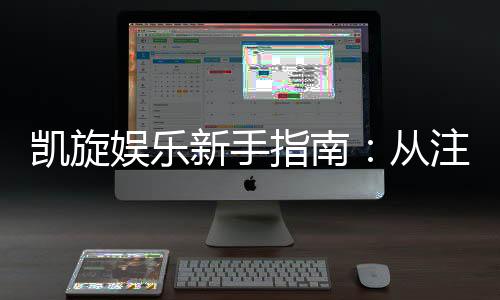 凯旋娱乐新手指南:从注册到畅玩的完整攻略