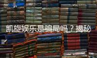 凯旋娱乐是骗局吗?揭秘真相与玩家真实体验分享