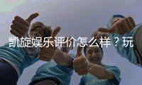 凯旋娱乐评价怎么样?玩家真实体验与平台优势解析