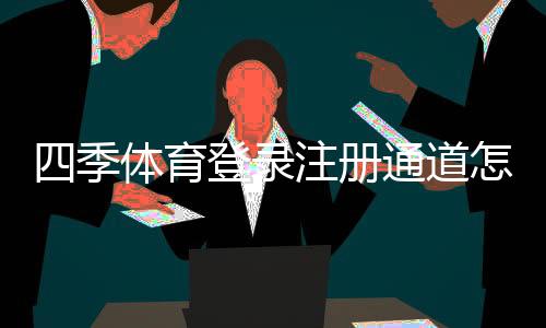 四季体育登录注册通道怎么进?官方入口、注册步骤与常见问题一览