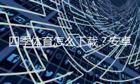 四季体育怎么下载?安卓iOS最新版安装与使用全攻略