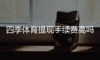 四季体育提现手续费高吗?手续费明细、影响因素与省钱攻略