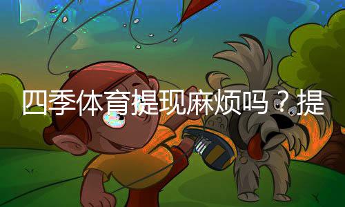 四季体育提现麻烦吗？提现流程、到账速度与手续费全解析