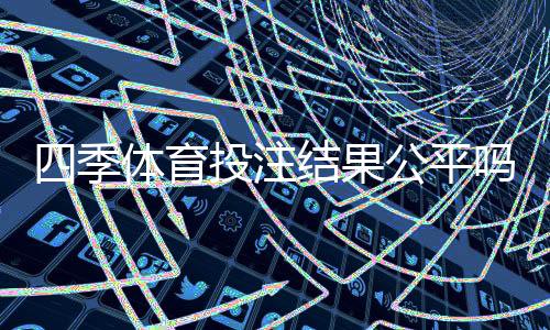 四季体育投注结果公平吗?公平性真相、判定方法与防骗攻略