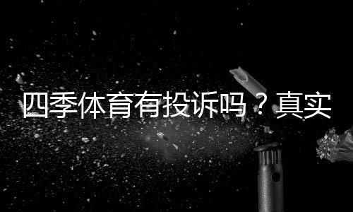 四季体育有投诉吗?真实用户反馈、投诉案例与处理流程详解