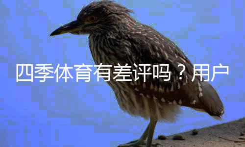 四季体育有差评吗?用户口碑与真实评价全面解析