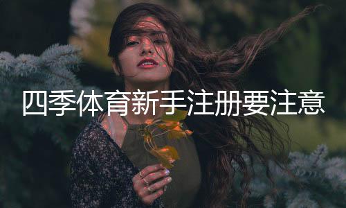 四季体育新手注册要注意什么?注册流程、实名认证与安全防骗全攻略