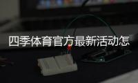 四季体育官方最新活动怎么玩?优惠内容、参与规则与领取攻略一篇看懂