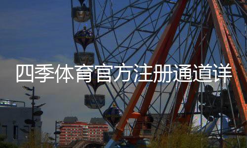 四季体育官方注册通道详解:新手注册步骤、优惠领取与安全注意事项