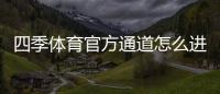 四季体育官方通道怎么进?最新安全入口、登录方法与常见问题详解