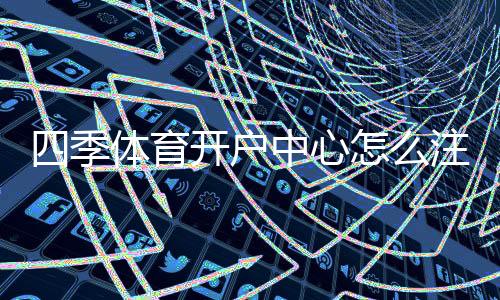 四季体育开户中心怎么注册?新手开户流程、验证步骤与安全注意事项全攻略