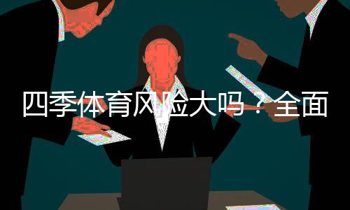 四季体育风险大吗?全面风险评估与新手防骗攻略
