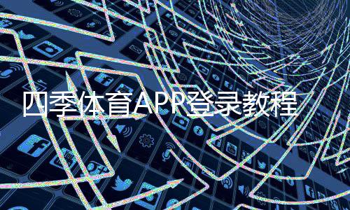 四季体育APP登录教程:下载、注册与常见问题快速解决