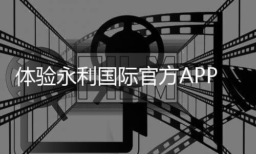 体验永利国际官方APP下载，让娱乐触手可及！