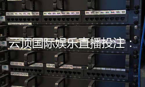 云顶国际娱乐直播投注:畅享真人荷官与高赔率赛事直播