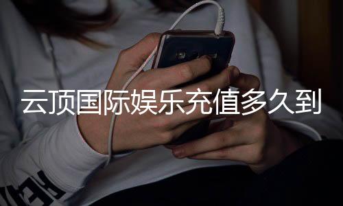 云顶国际娱乐充值多久到账?3分钟极速到账攻略分享