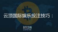 云顶国际娱乐投注技巧:资深玩家分享实战盈利心得