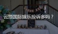 云顶国际娱乐投诉多吗?玩家真实反馈与解决建议