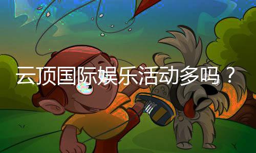 云顶国际娱乐活动多吗?丰富多样的线上娱乐体验等你来探索