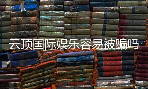 云顶国际娱乐容易被骗吗?资深玩家揭秘防骗技巧与平台选择