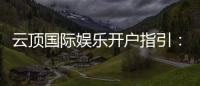 云顶国际娱乐开户指引:新手必看的快速注册与首存攻略