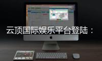 云顶国际娱乐平台登陆:畅享顶级棋牌与电子游艺的尊贵体验