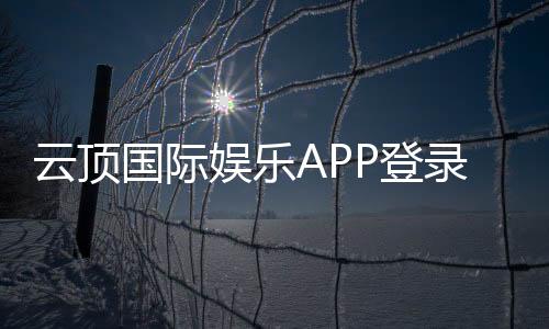 云顶国际娱乐APP登录:畅享顶级棋牌电游的尊贵体验