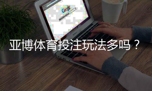 亚博体育投注玩法多吗?平台玩法一览与新手投注攻略